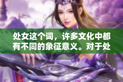 处女这个词，许多文化中都有不同的象征意义。对于处女的理解常常影响人们的看法。
