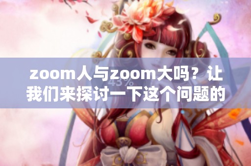 zoom人与zoom大吗？让我们来探讨一下这个问题的答案与看法。