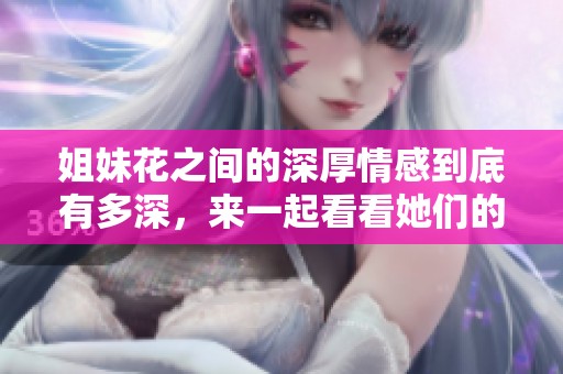 姐妹花之间的深厚情感到底有多深，来一起看看她们的故事吧
