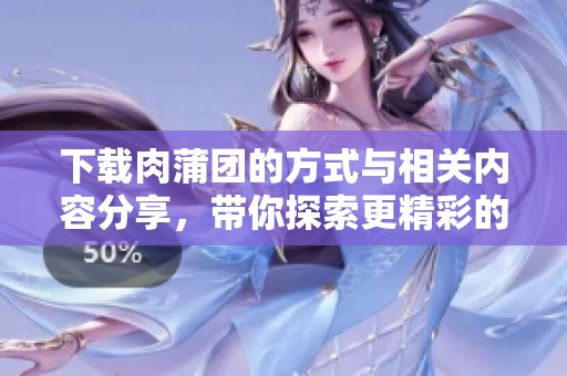 下载肉蒲团的方式与相关内容分享，带你探索更精彩的体验