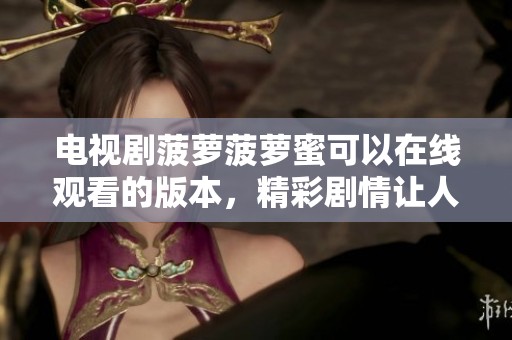 电视剧菠萝菠萝蜜可以在线观看的版本，精彩剧情让人欲罢不能