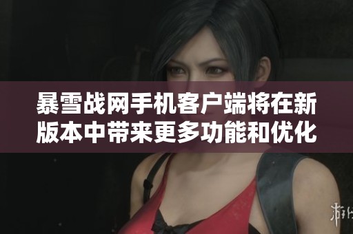 暴雪战网手机客户端将在新版本中带来更多功能和优化体验