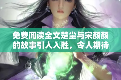 免费阅读全文楚尘与宋颜颜的故事引人入胜，令人期待的情节发展即将上线