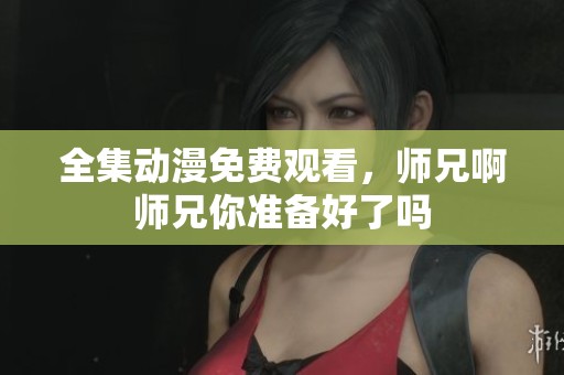 全集动漫免费观看，师兄啊师兄你准备好了吗