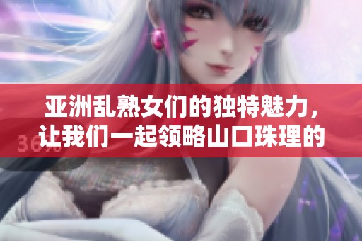 亚洲乱熟女们的独特魅力，让我们一起领略山口珠理的精彩世界