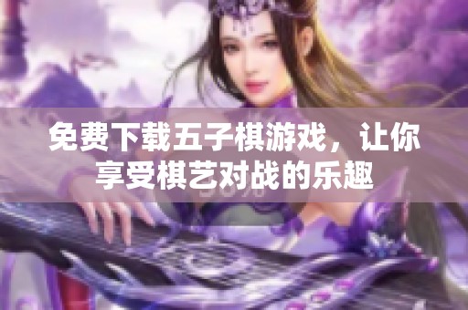 免费下载五子棋游戏，让你享受棋艺对战的乐趣