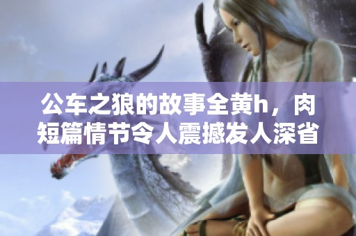公车之狼的故事全黄h，肉短篇情节令人震撼发人深省