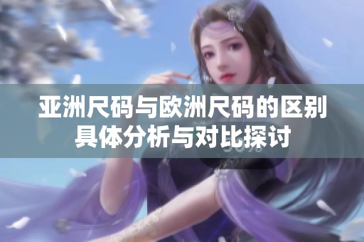 亚洲尺码与欧洲尺码的区别具体分析与对比探讨