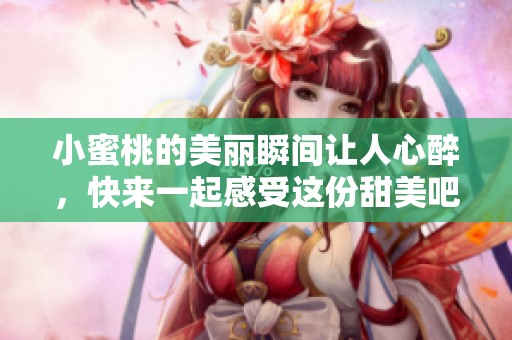 小蜜桃的美丽瞬间让人心醉，快来一起感受这份甜美吧！