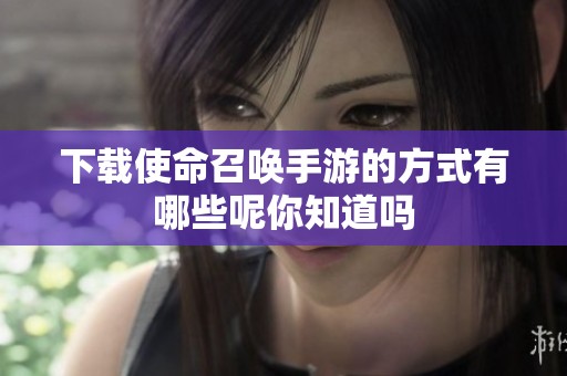 下载使命召唤手游的方式有哪些呢你知道吗