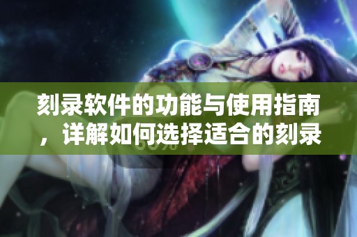 刻录软件的功能与使用指南，详解如何选择适合的刻录工具