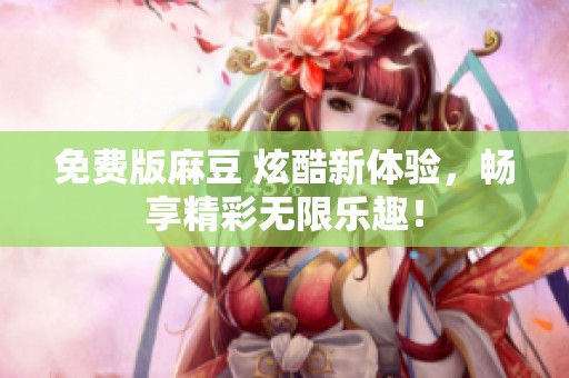 免费版麻豆 炫酷新体验，畅享精彩无限乐趣！