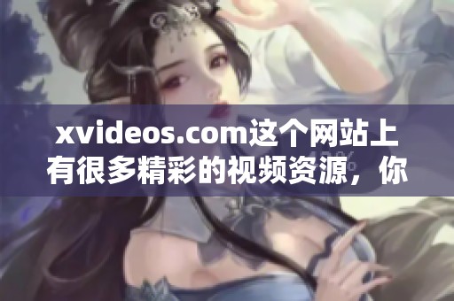 xvideos.com这个网站上有很多精彩的视频资源，你一定不要错过哦
