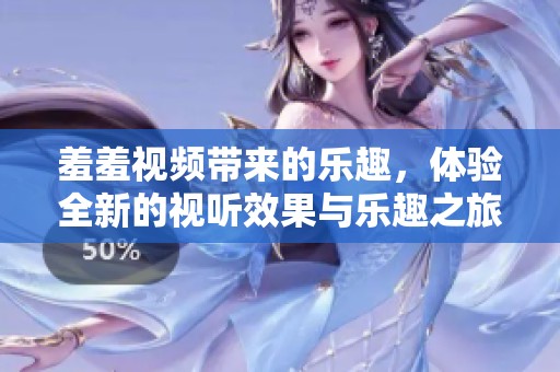 羞羞视频带来的乐趣，体验全新的视听效果与乐趣之旅