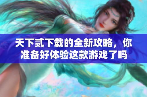 天下贰下载的全新攻略，你准备好体验这款游戏了吗