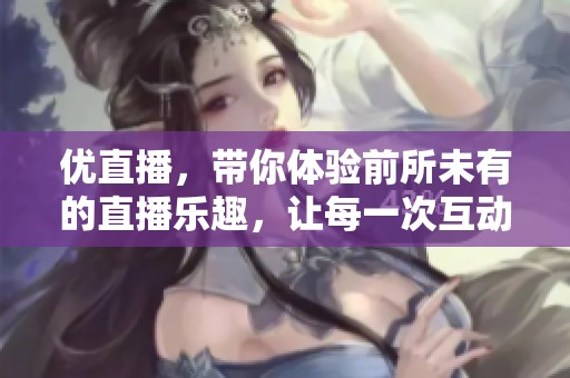 优直播，带你体验前所未有的直播乐趣，让每一次互动都充满惊喜与精彩！