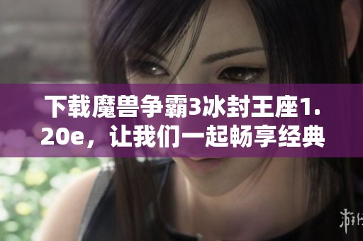 下载魔兽争霸3冰封王座1.20e，让我们一起畅享经典游戏的乐趣！