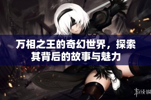 万相之王的奇幻世界，探索其背后的故事与魅力