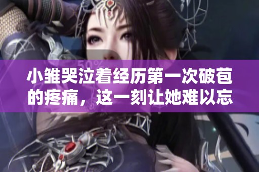 小雏哭泣着经历第一次破苞的疼痛，这一刻让她难以忘怀