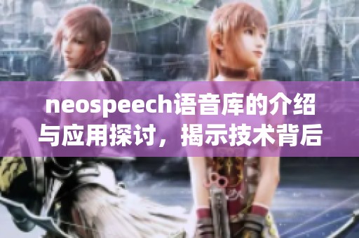 neospeech语音库的介绍与应用探讨，揭示技术背后的重要性与潜力