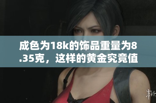 成色为18k的饰品重量为8.35克，这样的黄金究竟值多少钱呢