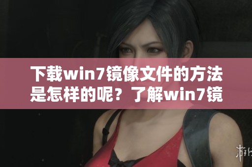 下载win7镜像文件的方法是怎样的呢？了解win7镜像文件如何获取吧！