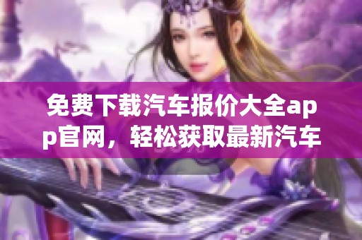 免费下载汽车报价大全app官网，轻松获取最新汽车报价信息