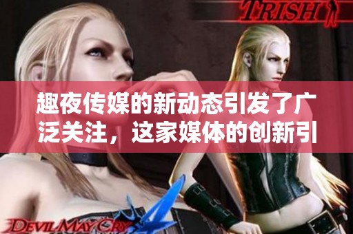 趣夜传媒的新动态引发了广泛关注，这家媒体的创新引领着行业潮流