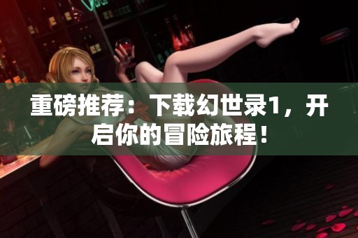 重磅推荐：下载幻世录1，开启你的冒险旅程！