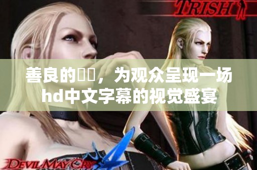 善良的妺妺，为观众呈现一场hd中文字幕的视觉盛宴