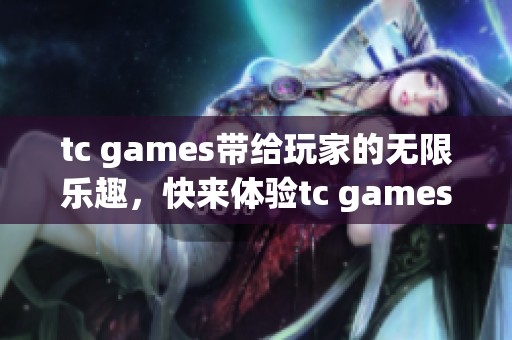 tc games带给玩家的无限乐趣，快来体验tc games的精彩世界！