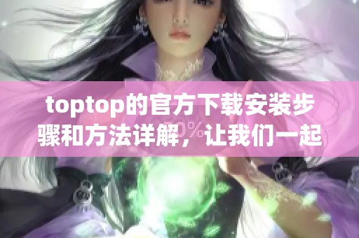 toptop的官方下载安装步骤和方法详解，让我们一起了解吧