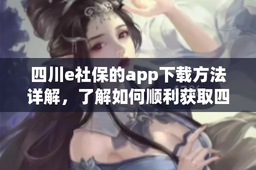 四川e社保的app下载方法详解，了解如何顺利获取四川e社保客户端