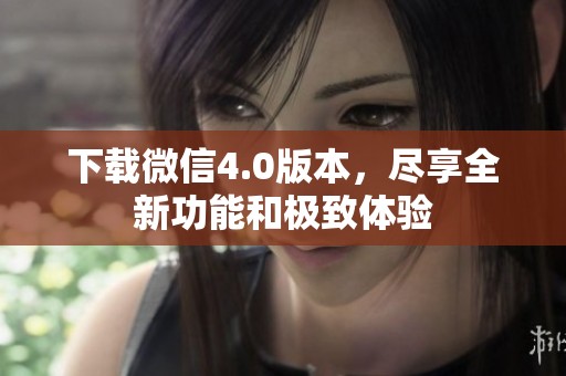 下载微信4.0版本，尽享全新功能和极致体验