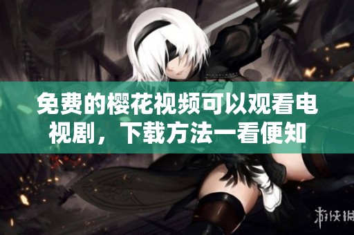 免费的樱花视频可以观看电视剧，下载方法一看便知