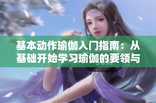 基本动作瑜伽入门指南：从基础开始学习瑜伽的要领与技巧