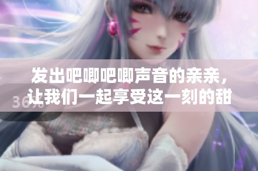 发出吧唧吧唧声音的亲亲，让我们一起享受这一刻的甜蜜时光