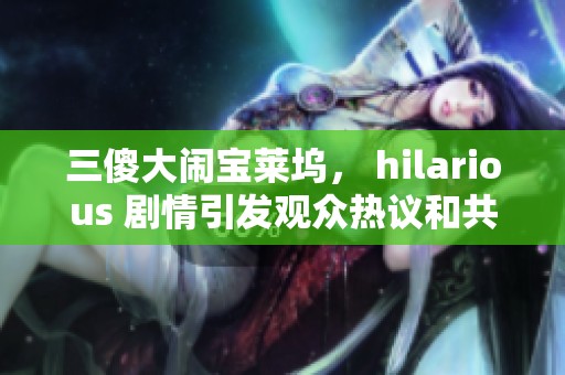 三傻大闹宝莱坞， hilarious 剧情引发观众热议和共鸣的经典之作