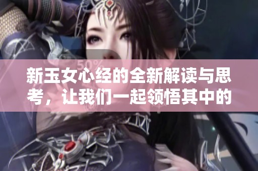 新玉女心经的全新解读与思考，让我们一起领悟其中的深意。