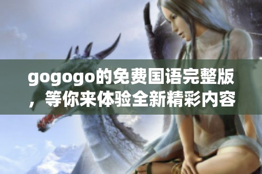 gogogo的免费国语完整版，等你来体验全新精彩内容！