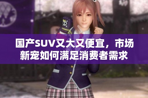国产SUV又大又便宜，市场新宠如何满足消费者需求