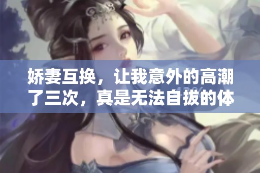 娇妻互换，让我意外的高潮了三次，真是无法自拔的体验