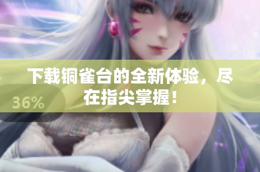 下载铜雀台的全新体验，尽在指尖掌握！