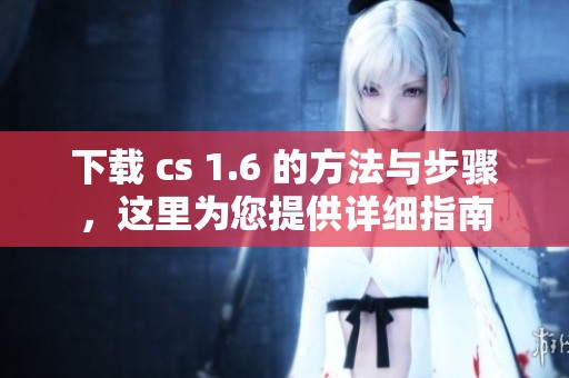 下载 cs 1.6 的方法与步骤，这里为您提供详细指南