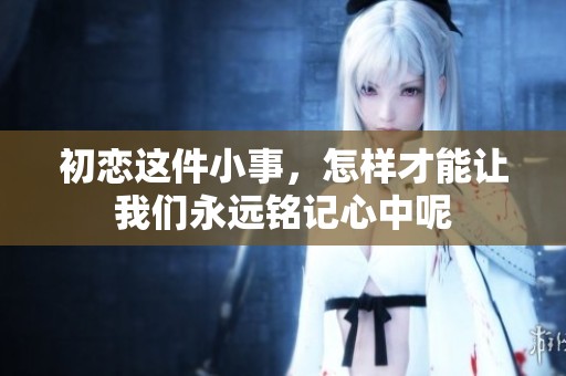 初恋这件小事，怎样才能让我们永远铭记心中呢