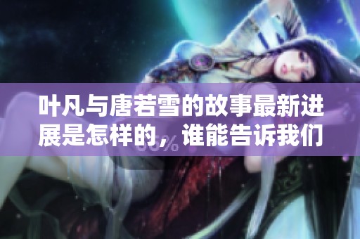 叶凡与唐若雪的故事最新进展是怎样的，谁能告诉我们最快的信息？