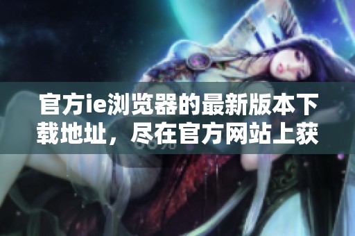 官方ie浏览器的最新版本下载地址，尽在官方网站上获取！