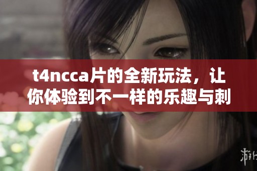 t4ncc**的全新玩法，让你体验到不一样的乐趣与刺激。