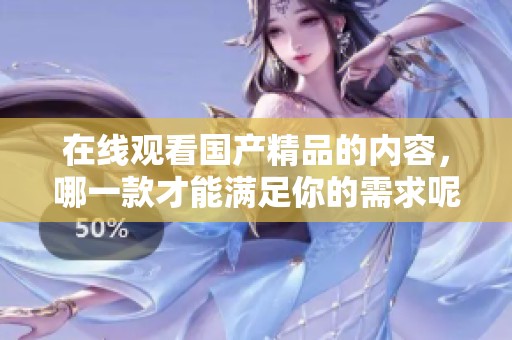 在线观看****的内容，哪一款才能满足你的需求呢