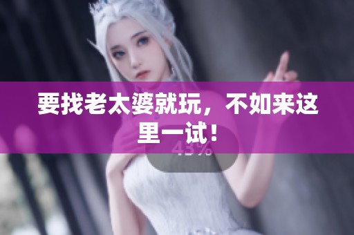 要找老太婆就玩，不如来这里一试！